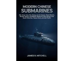 Modern Chinese Submarines: Kilo, Song, Yuan, Han, Shang, and Jin Classes, Diesel-Electric, Nuclear-Attack, and Ballistic-Missile PLA Navy Boats in the South China Sea, Taiwan Strait, and Indo-Pacific