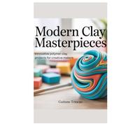 Modern Clay Masterpieces: Innovative Polymer Clay Projects for Creative Makers