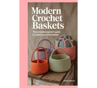 Modern Crochet Baskets: The Complete Beginner's Guide to Mastering Crochet Baskets