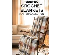 Modern Crochet Blankets Master Collection: 100 Must-Try Patterns to Create Stylish, Snuggly Throws and Custom Home Comforts