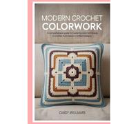 Modern Crochet Colorwork: A Comprehensive Guide to Mastering Color Techniques in Crochet, from Basics to Brilliant Designs