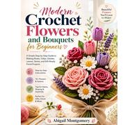 Modern Crochet Flowers and Bouquets for Beginners: A Simple Step-by-Step Guide to Making Roses, Tulips, Daisies, Leaves, Stems, and Gift-Ready Floral Projects