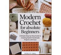 MODERN CROCHET FOR ABSOLUTE BEGINNERS: A Simple Step-by-Step Guide to Creating Stylish Handmade Projects with Ease