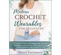 Modern Crochet Wearables for Beginners: A Practical Guide to Designing Tops, Sweaters, Cardigans, and Dresses with Easy Patterns, Sizing Methods, and Custom Fit Tips