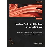 Modern Data Architecture on Google Cloud: Master the Art of Building High-Performance Data and AI Platforms on GCP for Enterprises