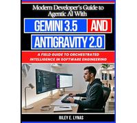 Modern Developer’s Guide to Agentic AI With Gemini 3.5 and Antigravity 2.0: A Field Guide to Orchestrated Intelligence in Software Engineering