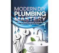 Modern DIY Plumbing: The Complete Guide to Efficient, Eco-Friendly, and Beginner-Friendly Home Repairs, Frequently Asked Questions and Step-by-Step ... Smart Devices, and Preventing Water Damage
