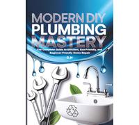Modern DIY Plumbing: The Complete Guide to Efficient, Eco-Friendly, and Beginner-Friendly Home Repairs, Frequently Asked Questions and Step-by-Step ... Smart Devices, and Preventing Water Damage