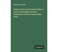 Modern Doubt and Christian Belief. A Series of Apologetic Lectures Addressed to Earnest Seekers after Truth