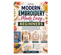 MODERN EMBROIDERY MADE EASY FOR BEGINNERS: Master Essential Hand Stitches and Create Beautiful Clothing, Gift, and Home Décor Projects with Con