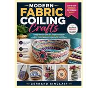MODERN FABRIC COILING CRAFTS: Create Beautiful Fiber Art, Home Accessories, and Personalized Handmade Projects Using Creative Coiling Methods and Practical Instructions