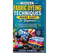 MODERN FABRIC DYEING TECHNIQUES MADE EASY FOR BEGINNERS: A Step-by-Step Guide to Tie-Dye, Shibori, Dip Dyeing, and Eco-Friendly Methods for Creating Stunning Handmade Textiles