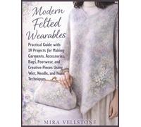Modern Felted Wearables: Practical Guide with 19 Projects for Making Garments, Accessories, Bags, Footwear, and Creative Pieces Using Wet, Needle, and Nuno Techniques