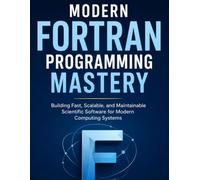 Modern Fortran Programming Mastery: Building Fast, Scalable, and Maintainable Scientific Software for Modern Computing Systems
