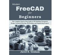 Modern FreeCAD for Beginners: The Complete Step-by-Step Guide to 3D Modeling, Parametric Design, Technical Drawing, 3D Printing, and Engineering Projects
