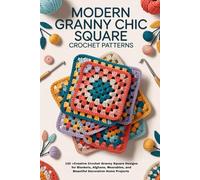 Modern Granny Chic Square Crochet Patterns: 120 +Creative Crochet Granny Square Designs for Blankets, Afghans, Wearables, and Beautiful Decorative Home Projects