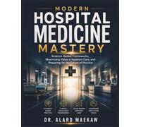 Modern Hospital Medicine Mastery: Science-Based Frameworks, Maximizing Value in Inpatient Care, and Preparing for the Future of Practice