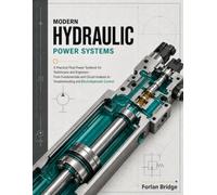 MODERN HYDRAULIC POWER SYSTEMS: A Practical Fluid Power Textbook for Technicians and Engineers - From Fundamentals and Circuit Analysis to Troubleshooting and Electrohydraulic Control