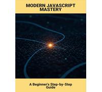 Modern Javascript Mastery: A Beginner'S Step-By-Step Guide