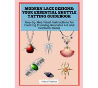 MODERN LACE DESIGNS: YOUR ESSENTIAL SHUTTLE TATTING GUIDEBOOK: Step-by-Step Visual Instructions for Creating Stunning Wearable Art and Heirloom Pieces