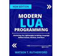 MODERN LUA PROGRAMMING: Mastering the Lightweight Scripting Language Behind Games, Devices, and More
