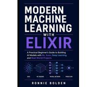 Modern Machine Learning with Elixir: A Practical Beginner's Guide to Building AI Models with Nx, Axon, Deep Learning, and Real-World Projects