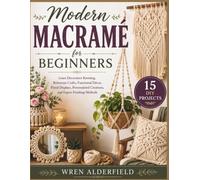 Modern Macramé for Beginners: Learn Decorative Knotting, Bohemian Crafts, Functional Décor, Floral Displays, Personalized Creations, and Expert Finishing Methods