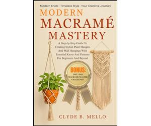 MODERN MACRAMÉ MASTERY: A Step-By-Step Guide To Creating Stylish Plant Hangers And Wall Hangings With Essential Knots And Patterns For Beginners And Beyond