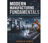 Modern Manufacturing Fundamentals: A Systems Approach to Materials. processes and Automation