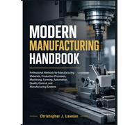 MODERN MANUFACTURING HANDBOOK: Professional Methods for Manufacturing Materials, Production Processes, Machining, Forming, Automation, Quality Control, and Manufacturing Systems