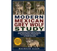 MODERN MEXICAN GREY WOLF STUDY: A Comprehensive Guide to Mexican Grey Wolf Biology, Natural Behavior, Habitat Management, Conservation Recovery, Health Care, and Wildlife Stewardship