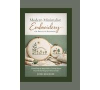 Modern Minimalist Embroidery for Absolute Beginners: A Clear Step-by-Step Guide to Creating Elegant Hand-Stitched Designs for Home and Gifts