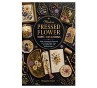 MODERN PRESSED FLOWER HOME CREATIONS: Simple Techniques for Preserving and Crafting Elegant Décor, Thoughtful Gifts, and Seasonal Projects