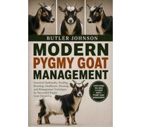 MODERN PYGMY GOAT MANAGEMENT: Essential Husbandry, Feeding, Breeding, Healthcare, Housing, and Management Techniques for Successful Pygmy Goat Ownership