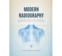 Modern Radiography: The Complete Handbook of Diagnostic Imaging, Radiographic Procedures, Positioning, Radiation Safety, Digital Technology, Anatomy, and Clinical Excellence