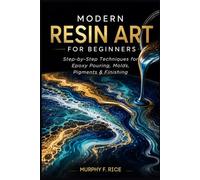 MODERN RESIN ART FOR BEGINNERS: Step-by-Step Resin Art Techniques for Beginners Master Epoxy Pouring, Molds, Pigments, and Finishing