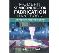 Modern Semiconductor Fabrication Handbook: The Complete Process Engineer's Guide to Lithography, Doping, Etch, Deposition, Yield, and Advanced Packaging