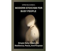 MODERN STOICISM FOR BUSY PEOPLE: Simple Daily Habits For Resilience, Peace, And Purpose