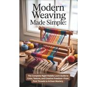 Modern Weaving Made Simple: The Complete Rigid-Heddle Loom Guide to Color, Texture, and Creative Freedom-From First Threads to Artisan Mastery
