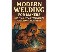 Modern Welding for Makers: MIG, TIG & Stick Techniques for a Small Workshop