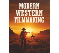 Modern Western Filmmaking: Master Storytelling, Cinematography, and Production Techniques to Create Authentic and Compelling Western Films