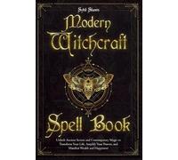 Modern Witchcraft Spell Book: Unlock Ancient Secrets and Contemporary Magic to Transform Your Life, Amplify Your Powers, and Manifest Wealth and Happiness!