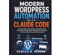 Modern WordPress Automation with Claude Code: Develop Responsive Business Websites With Automated Components, Workflow Acceleration, And Conversion-Focused Architecture
