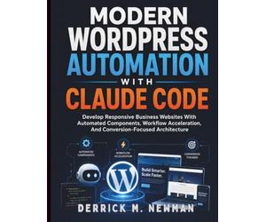 Modern WordPress Automation with Claude Code: Develop Responsive Business Websites With Automated Components, Workflow Acceleration, And Conversion-Focused Architecture