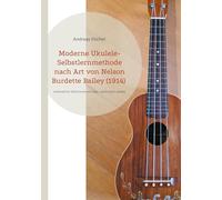 Moderne Ukulele-Selbstlernmethode nach Art von Nelson Burdette Bailey (1914): Universell für GCEA (re-entrant oder Low-G) Sofort spielen, dann stabilisieren, dann erweitern