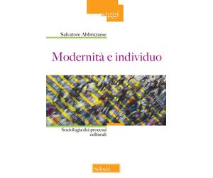 Modernità e individuo. Sociologia dei processi culturali - Abbruzzese Salvatore