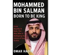 MOHAMMED BIN SALMAN: BORN TO BE KING: From Royalty to Rule: The Man Who is Reshaping the Future of Saudi Arabia