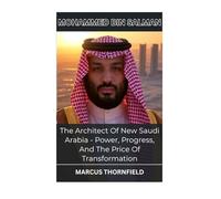 Mohammed Bin Salman: The Architect Of New Saudi Arabia - Power, Progress, And The Price Of Transformation
