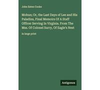 Mohun; Or, the Last Days of Lee and His Paladins, Final Memoirs Of A Staff Officer Serving In Virginia. From The Mss. Of Colonel Surry, Of Eagle's Nest: in large print
