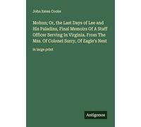 Mohun; Or, the Last Days of Lee and His Paladins, Final Memoirs Of A Staff Officer Serving In Virginia. From The Mss. Of Colonel Surry, Of Eagle's Nest: in large print